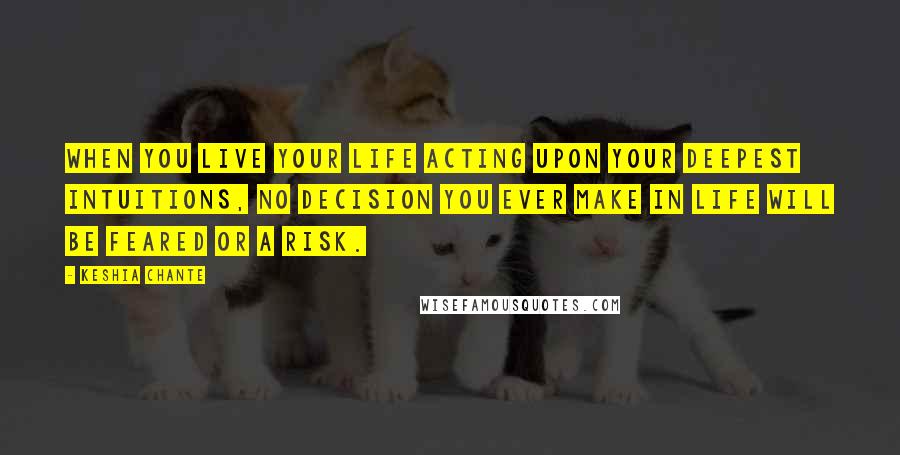 Keshia Chante Quotes: When you live your life acting upon your deepest intuitions, no decision you ever make in life will be feared or a risk.