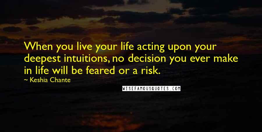 Keshia Chante Quotes: When you live your life acting upon your deepest intuitions, no decision you ever make in life will be feared or a risk.