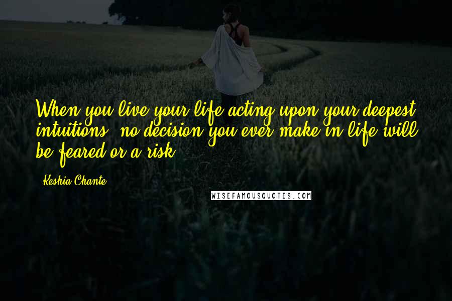 Keshia Chante Quotes: When you live your life acting upon your deepest intuitions, no decision you ever make in life will be feared or a risk.