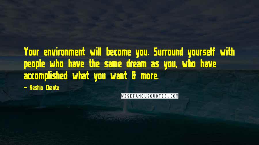 Keshia Chante Quotes: Your environment will become you. Surround yourself with people who have the same dream as you, who have accomplished what you want & more.