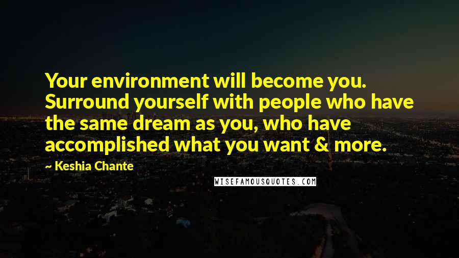 Keshia Chante Quotes: Your environment will become you. Surround yourself with people who have the same dream as you, who have accomplished what you want & more.