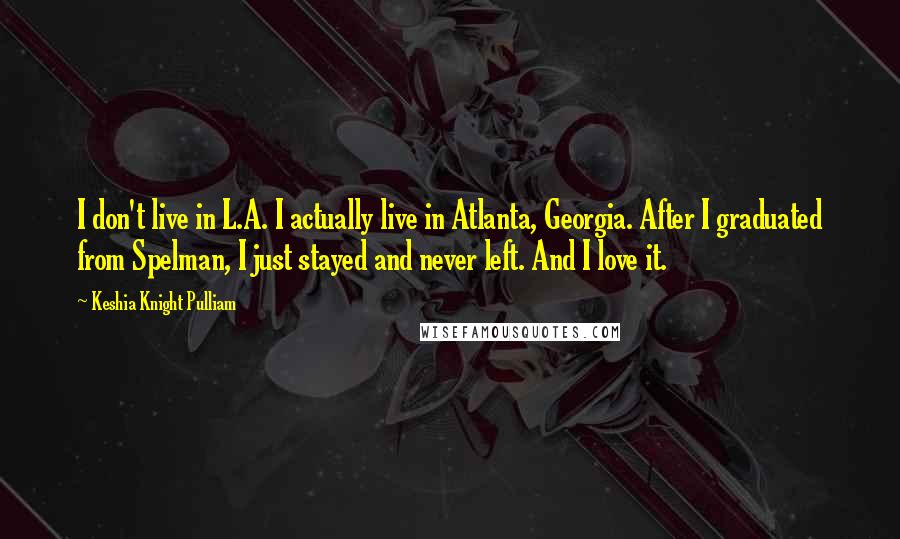 Keshia Knight Pulliam Quotes: I don't live in L.A. I actually live in Atlanta, Georgia. After I graduated from Spelman, I just stayed and never left. And I love it.