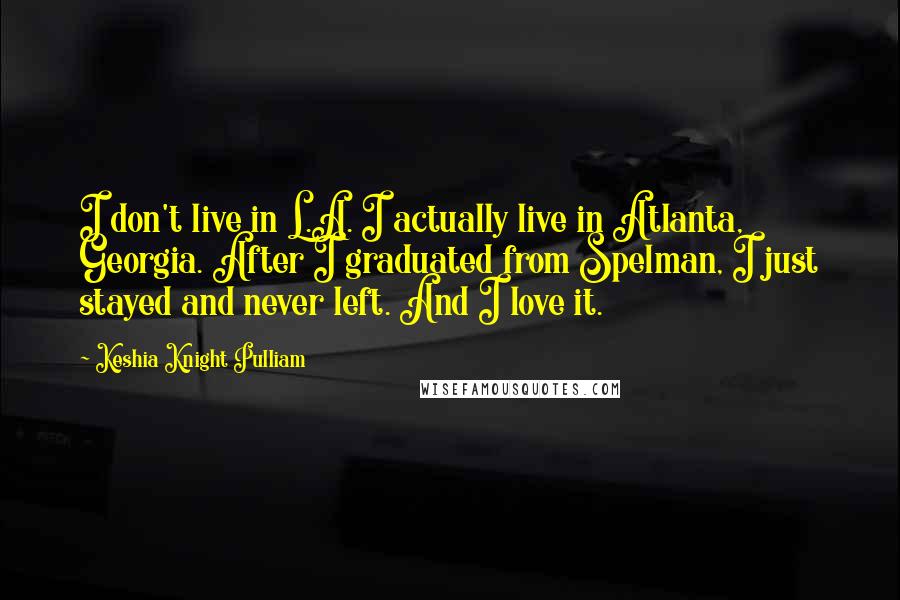 Keshia Knight Pulliam Quotes: I don't live in L.A. I actually live in Atlanta, Georgia. After I graduated from Spelman, I just stayed and never left. And I love it.