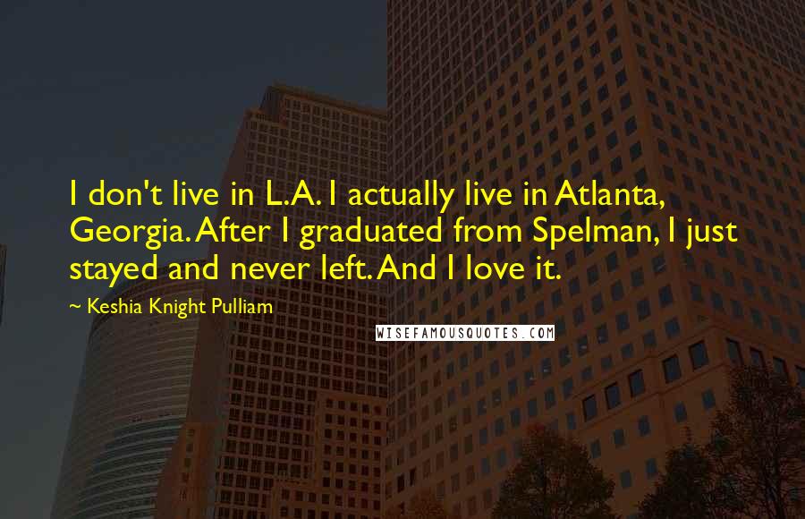 Keshia Knight Pulliam Quotes: I don't live in L.A. I actually live in Atlanta, Georgia. After I graduated from Spelman, I just stayed and never left. And I love it.