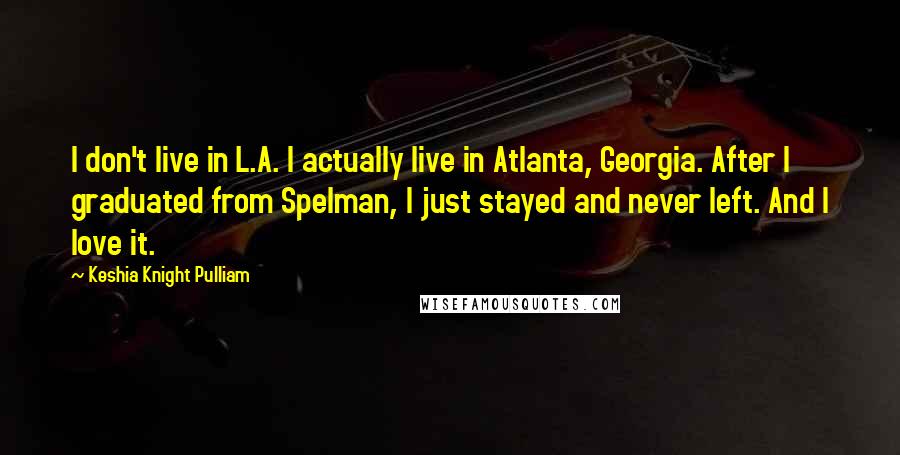 Keshia Knight Pulliam Quotes: I don't live in L.A. I actually live in Atlanta, Georgia. After I graduated from Spelman, I just stayed and never left. And I love it.