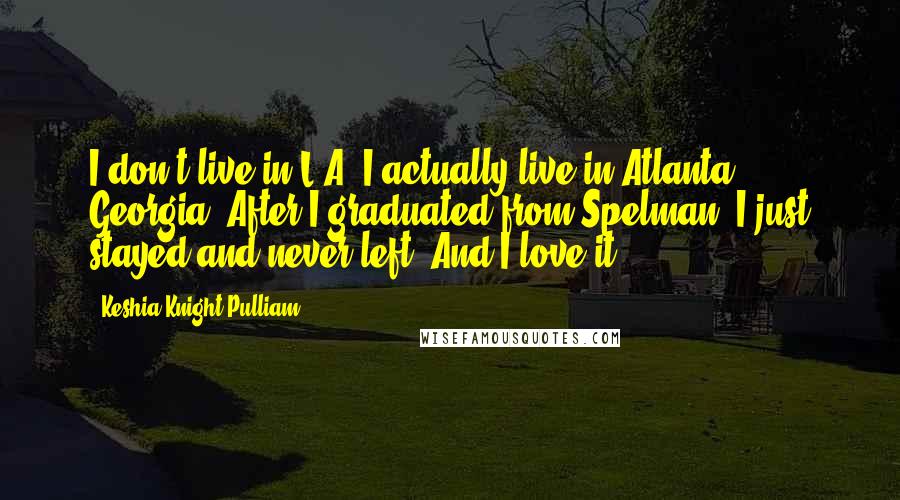 Keshia Knight Pulliam Quotes: I don't live in L.A. I actually live in Atlanta, Georgia. After I graduated from Spelman, I just stayed and never left. And I love it.