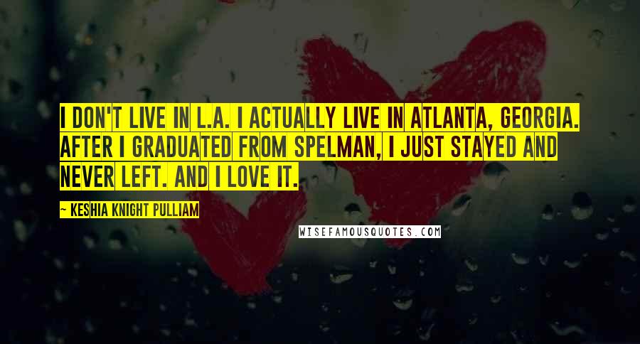 Keshia Knight Pulliam Quotes: I don't live in L.A. I actually live in Atlanta, Georgia. After I graduated from Spelman, I just stayed and never left. And I love it.