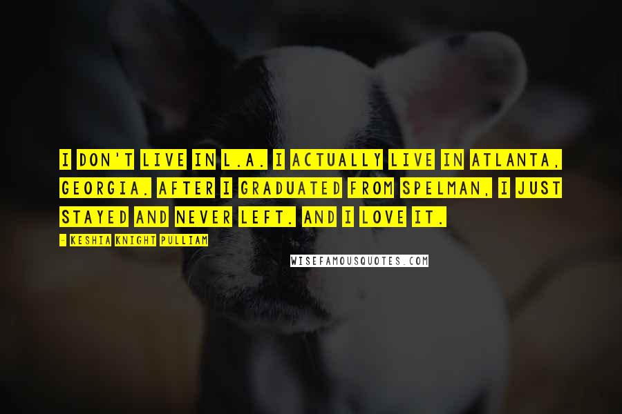 Keshia Knight Pulliam Quotes: I don't live in L.A. I actually live in Atlanta, Georgia. After I graduated from Spelman, I just stayed and never left. And I love it.