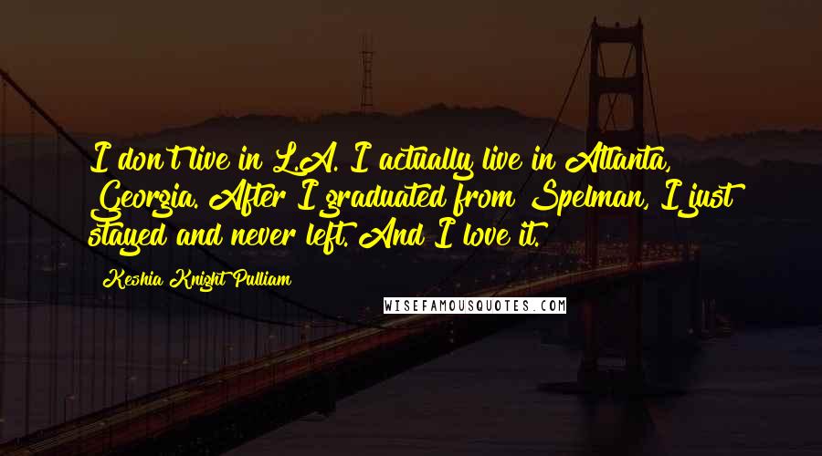 Keshia Knight Pulliam Quotes: I don't live in L.A. I actually live in Atlanta, Georgia. After I graduated from Spelman, I just stayed and never left. And I love it.