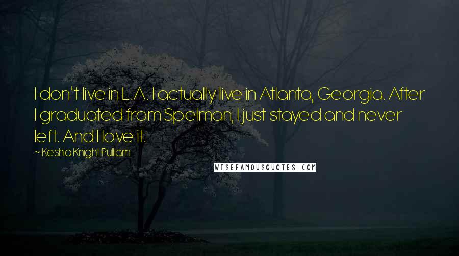 Keshia Knight Pulliam Quotes: I don't live in L.A. I actually live in Atlanta, Georgia. After I graduated from Spelman, I just stayed and never left. And I love it.