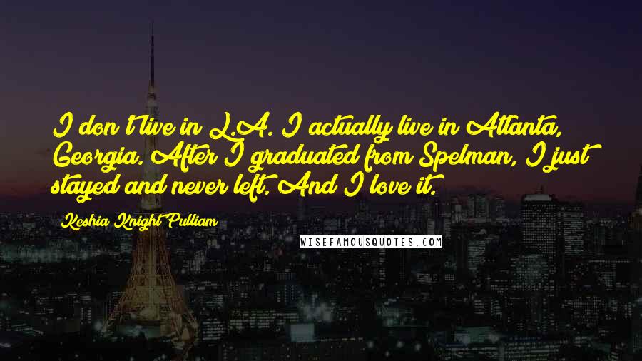 Keshia Knight Pulliam Quotes: I don't live in L.A. I actually live in Atlanta, Georgia. After I graduated from Spelman, I just stayed and never left. And I love it.