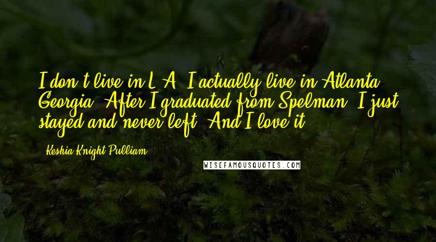 Keshia Knight Pulliam Quotes: I don't live in L.A. I actually live in Atlanta, Georgia. After I graduated from Spelman, I just stayed and never left. And I love it.