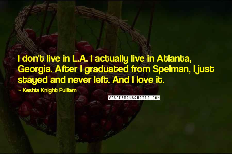 Keshia Knight Pulliam Quotes: I don't live in L.A. I actually live in Atlanta, Georgia. After I graduated from Spelman, I just stayed and never left. And I love it.