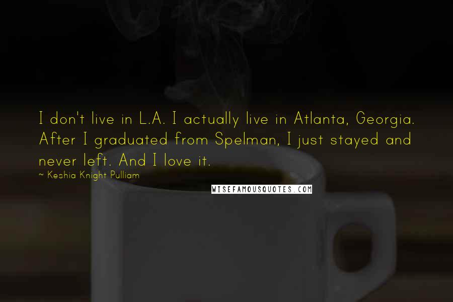 Keshia Knight Pulliam Quotes: I don't live in L.A. I actually live in Atlanta, Georgia. After I graduated from Spelman, I just stayed and never left. And I love it.