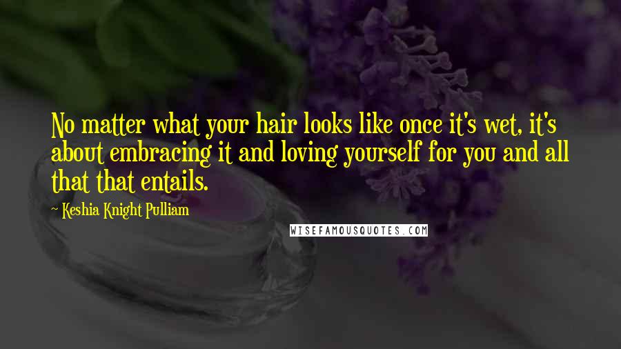 Keshia Knight Pulliam Quotes: No matter what your hair looks like once it's wet, it's about embracing it and loving yourself for you and all that that entails.