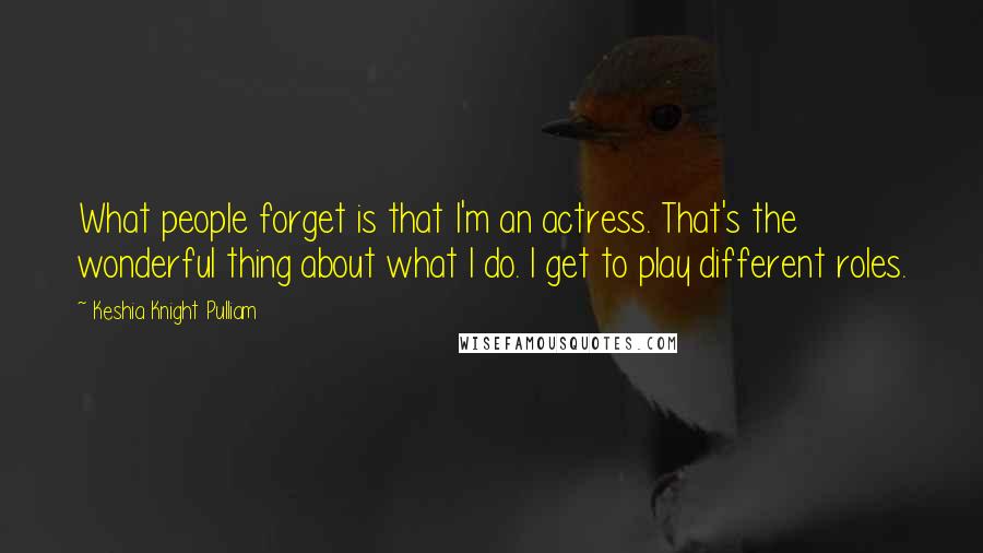 Keshia Knight Pulliam Quotes: What people forget is that I'm an actress. That's the wonderful thing about what I do. I get to play different roles.