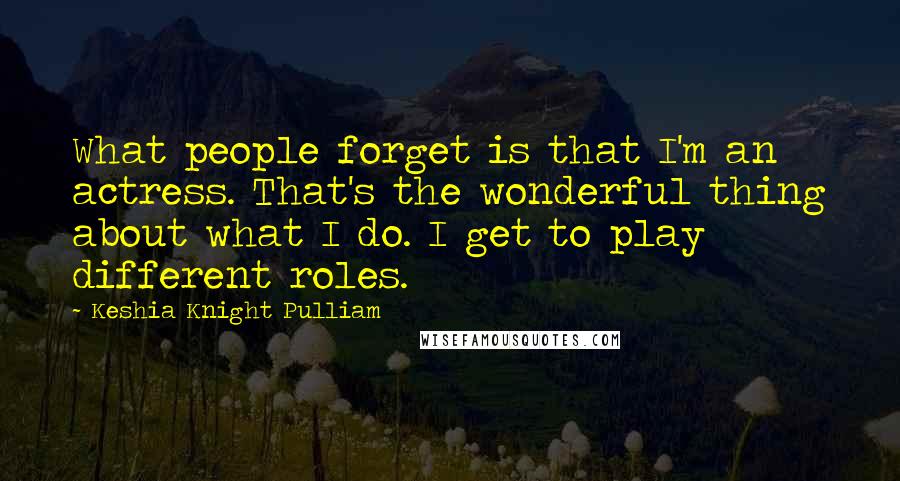 Keshia Knight Pulliam Quotes: What people forget is that I'm an actress. That's the wonderful thing about what I do. I get to play different roles.