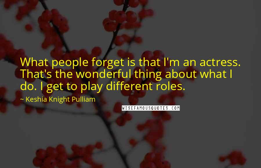 Keshia Knight Pulliam Quotes: What people forget is that I'm an actress. That's the wonderful thing about what I do. I get to play different roles.