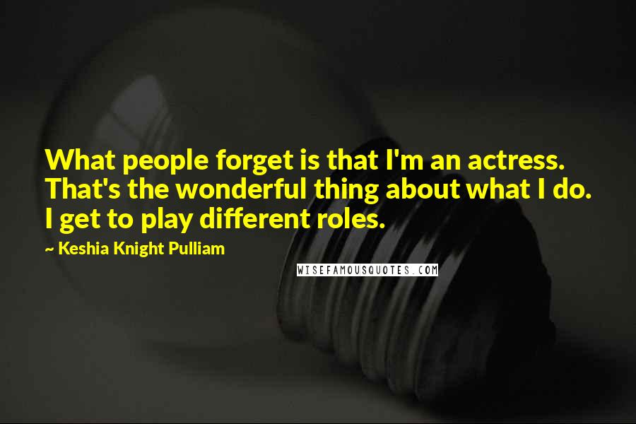 Keshia Knight Pulliam Quotes: What people forget is that I'm an actress. That's the wonderful thing about what I do. I get to play different roles.