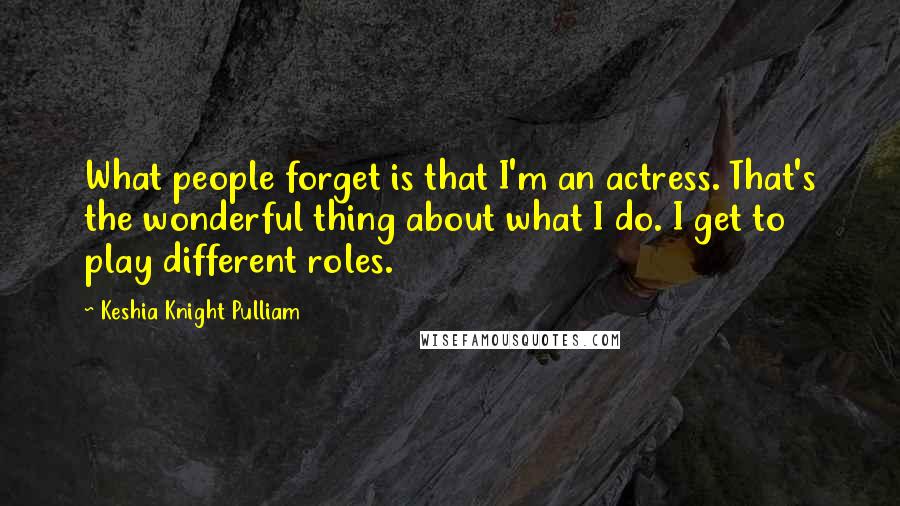 Keshia Knight Pulliam Quotes: What people forget is that I'm an actress. That's the wonderful thing about what I do. I get to play different roles.