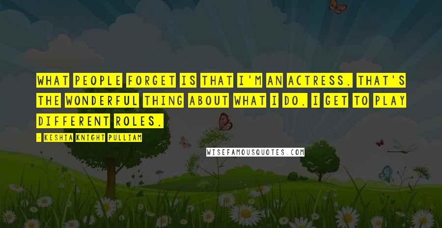 Keshia Knight Pulliam Quotes: What people forget is that I'm an actress. That's the wonderful thing about what I do. I get to play different roles.