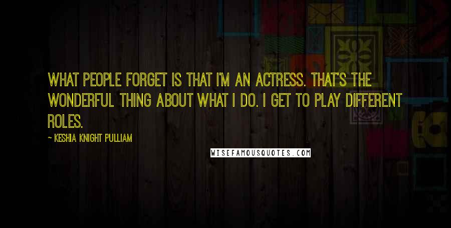 Keshia Knight Pulliam Quotes: What people forget is that I'm an actress. That's the wonderful thing about what I do. I get to play different roles.