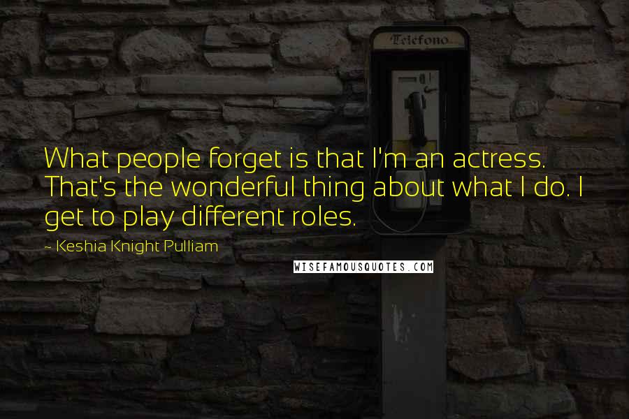 Keshia Knight Pulliam Quotes: What people forget is that I'm an actress. That's the wonderful thing about what I do. I get to play different roles.