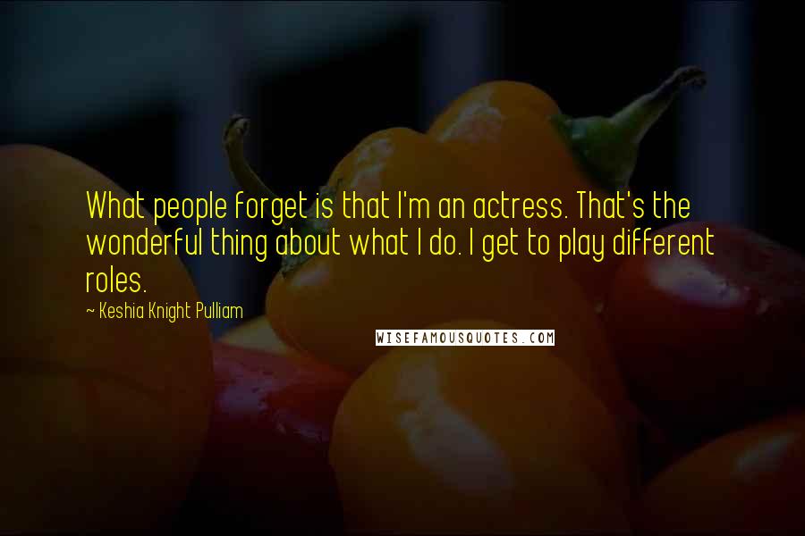 Keshia Knight Pulliam Quotes: What people forget is that I'm an actress. That's the wonderful thing about what I do. I get to play different roles.