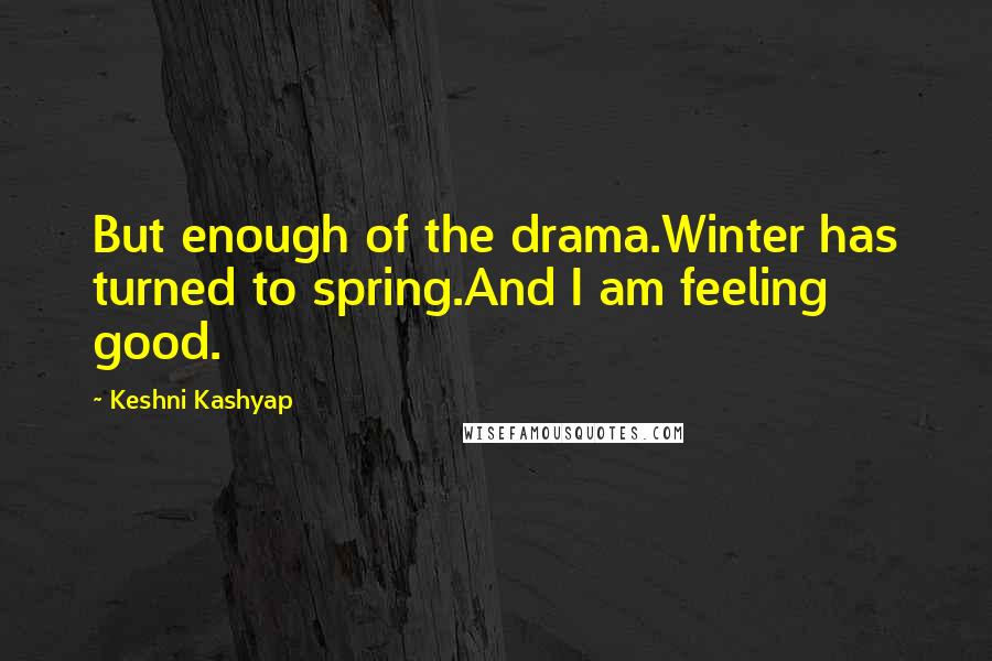 Keshni Kashyap Quotes: But enough of the drama.Winter has turned to spring.And I am feeling good.