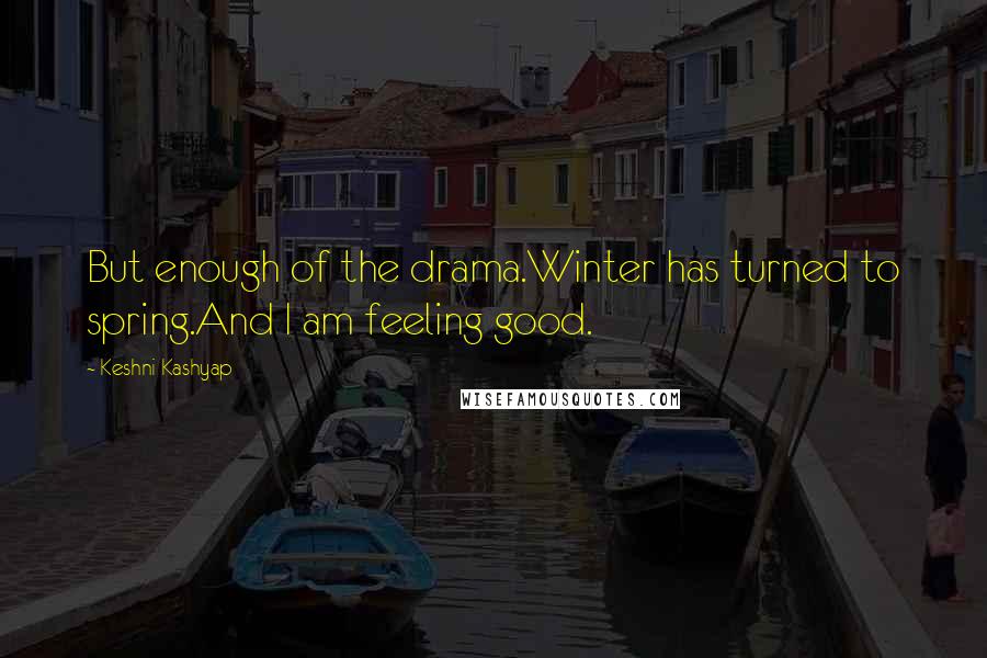 Keshni Kashyap Quotes: But enough of the drama.Winter has turned to spring.And I am feeling good.