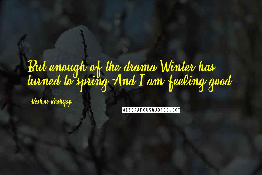 Keshni Kashyap Quotes: But enough of the drama.Winter has turned to spring.And I am feeling good.