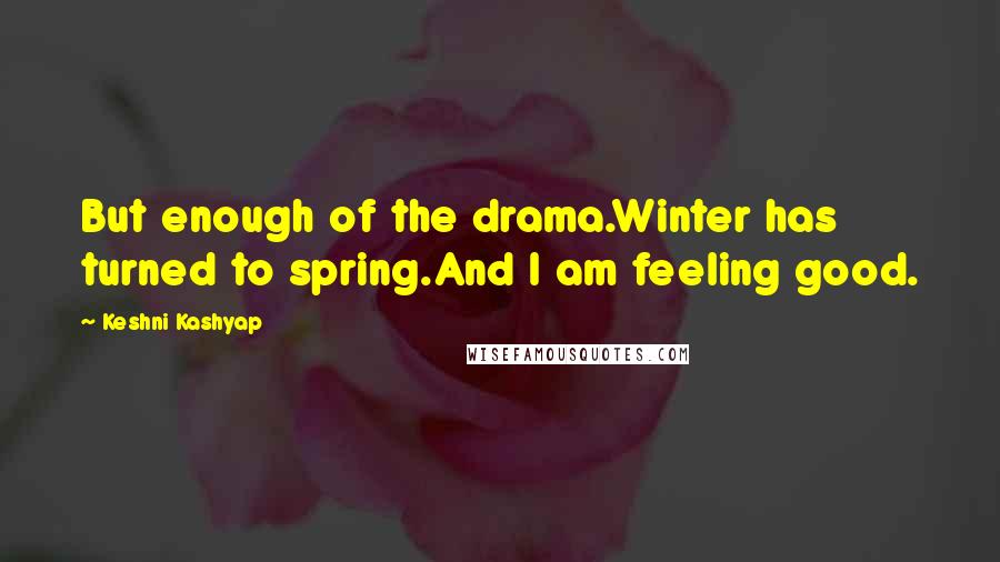 Keshni Kashyap Quotes: But enough of the drama.Winter has turned to spring.And I am feeling good.