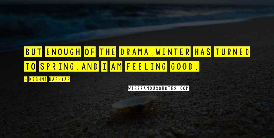 Keshni Kashyap Quotes: But enough of the drama.Winter has turned to spring.And I am feeling good.