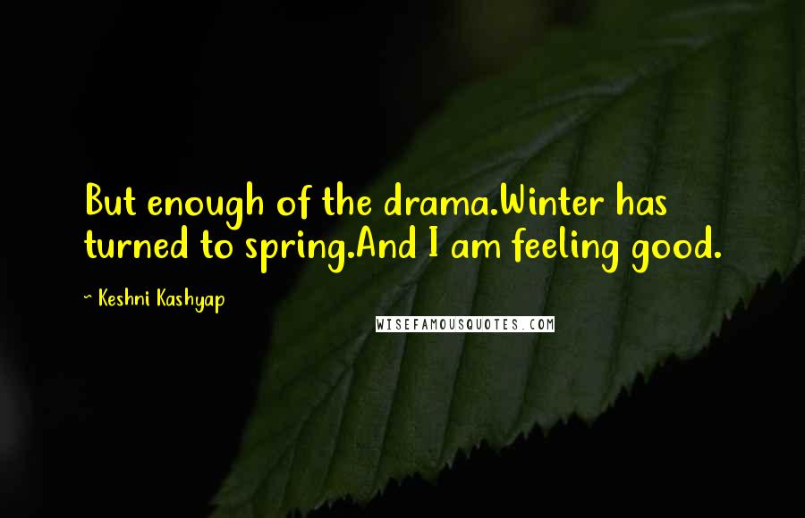 Keshni Kashyap Quotes: But enough of the drama.Winter has turned to spring.And I am feeling good.