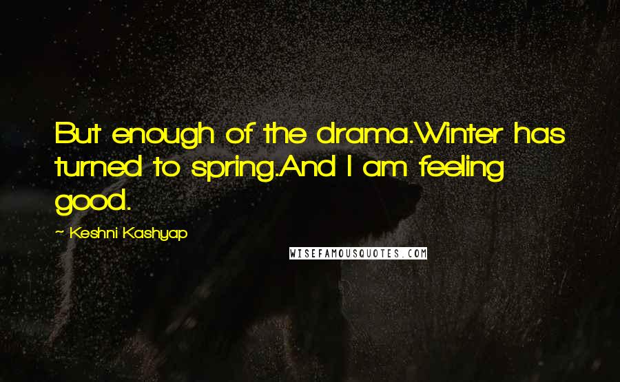 Keshni Kashyap Quotes: But enough of the drama.Winter has turned to spring.And I am feeling good.