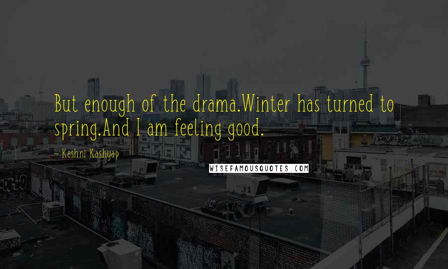 Keshni Kashyap Quotes: But enough of the drama.Winter has turned to spring.And I am feeling good.