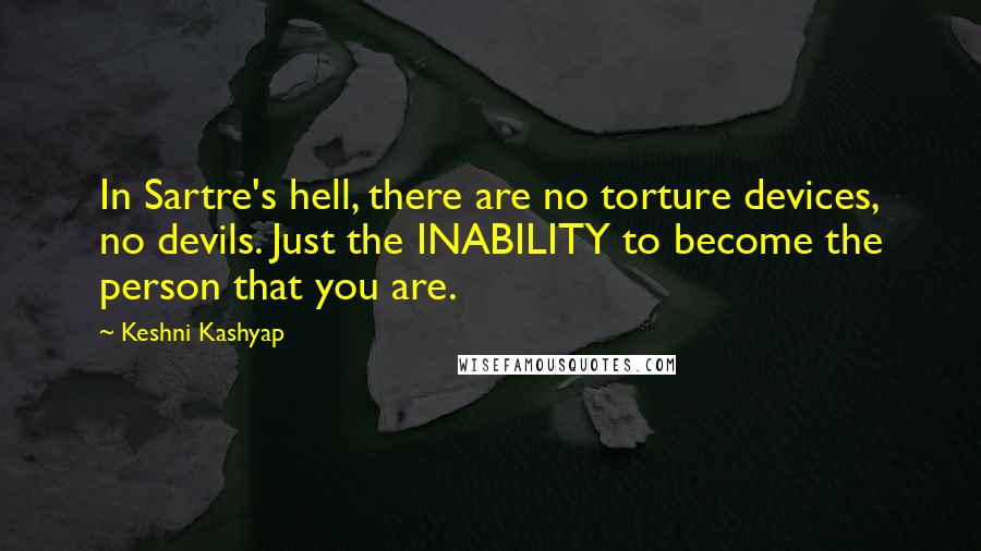 Keshni Kashyap Quotes: In Sartre's hell, there are no torture devices, no devils. Just the INABILITY to become the person that you are.