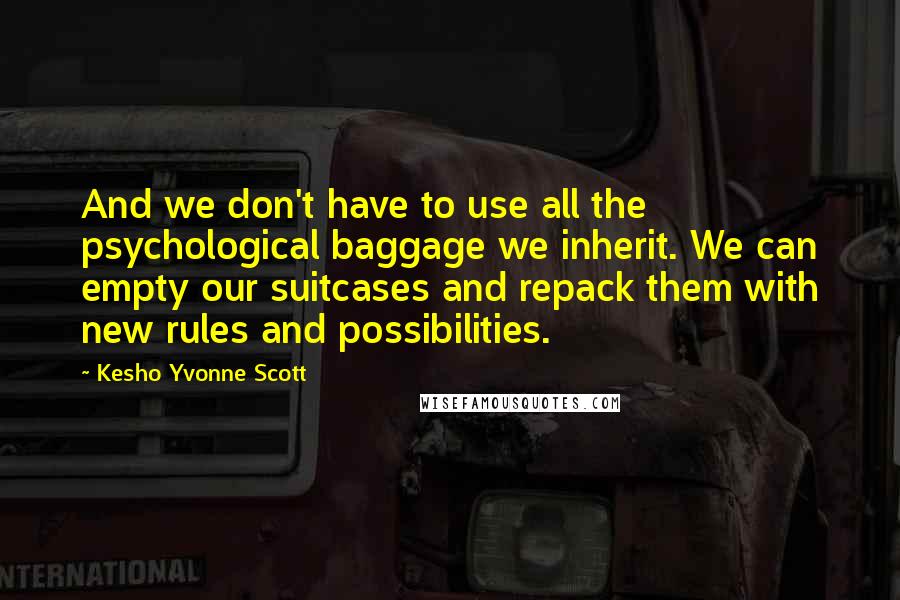 Kesho Yvonne Scott Quotes: And we don't have to use all the psychological baggage we inherit. We can empty our suitcases and repack them with new rules and possibilities.