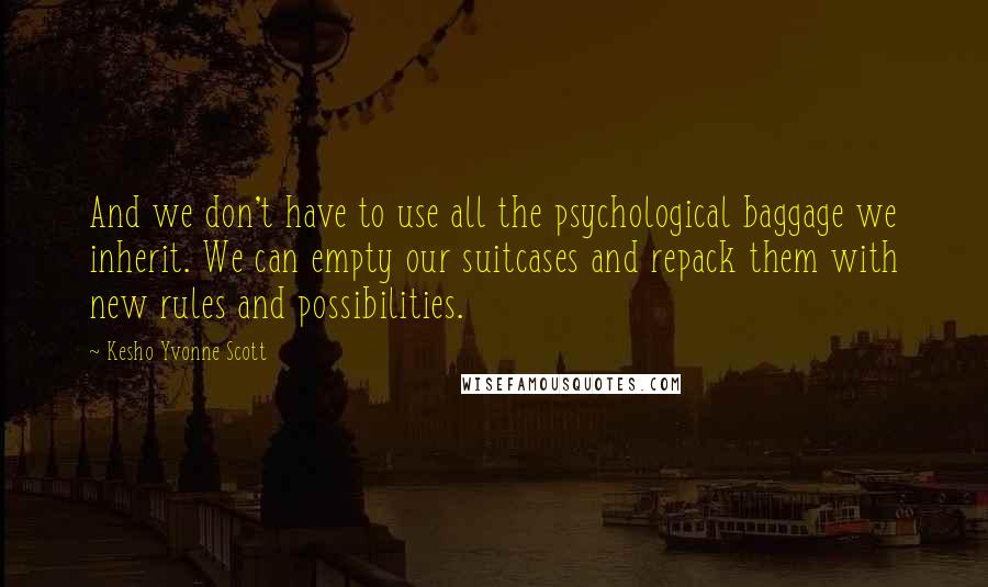 Kesho Yvonne Scott Quotes: And we don't have to use all the psychological baggage we inherit. We can empty our suitcases and repack them with new rules and possibilities.