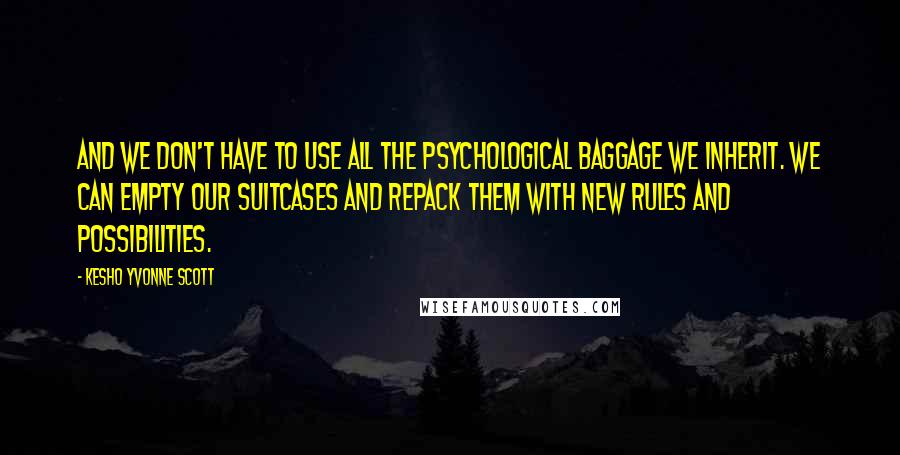 Kesho Yvonne Scott Quotes: And we don't have to use all the psychological baggage we inherit. We can empty our suitcases and repack them with new rules and possibilities.