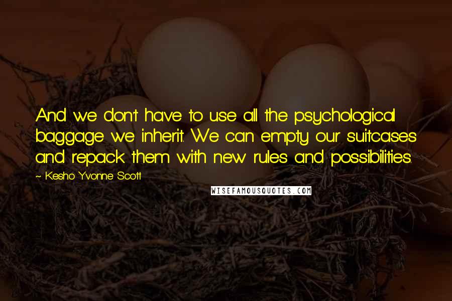 Kesho Yvonne Scott Quotes: And we don't have to use all the psychological baggage we inherit. We can empty our suitcases and repack them with new rules and possibilities.