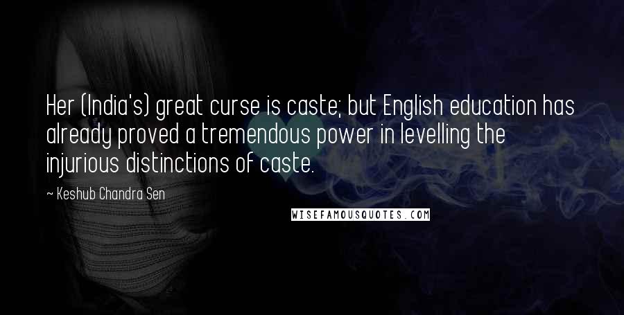 Keshub Chandra Sen Quotes: Her (India's) great curse is caste; but English education has already proved a tremendous power in levelling the injurious distinctions of caste.