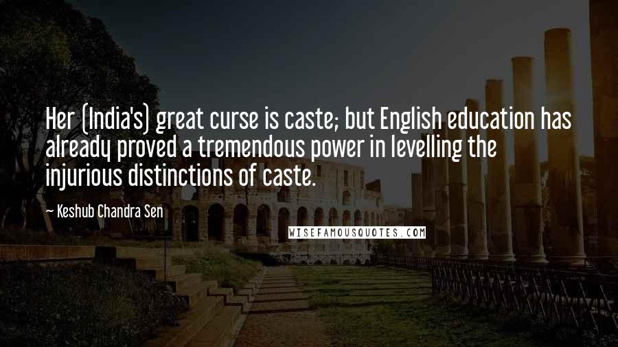 Keshub Chandra Sen Quotes: Her (India's) great curse is caste; but English education has already proved a tremendous power in levelling the injurious distinctions of caste.