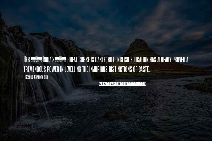 Keshub Chandra Sen Quotes: Her (India's) great curse is caste; but English education has already proved a tremendous power in levelling the injurious distinctions of caste.