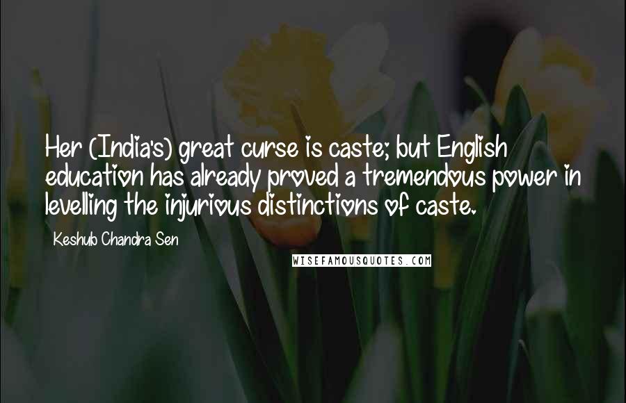 Keshub Chandra Sen Quotes: Her (India's) great curse is caste; but English education has already proved a tremendous power in levelling the injurious distinctions of caste.