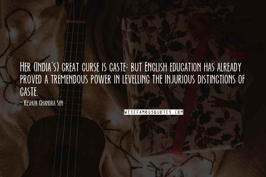 Keshub Chandra Sen Quotes: Her (India's) great curse is caste; but English education has already proved a tremendous power in levelling the injurious distinctions of caste.