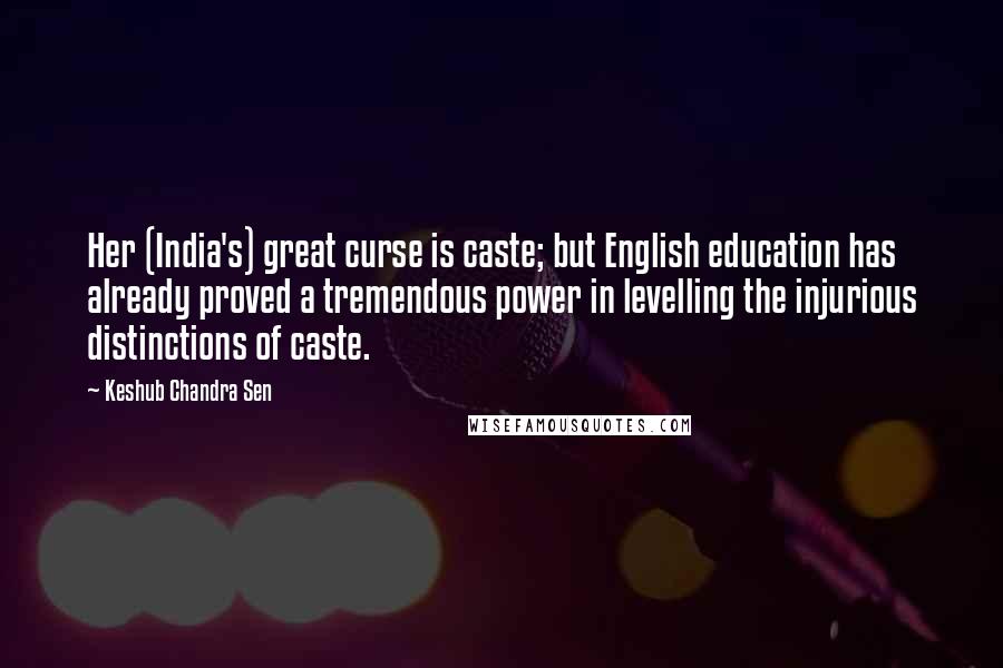 Keshub Chandra Sen Quotes: Her (India's) great curse is caste; but English education has already proved a tremendous power in levelling the injurious distinctions of caste.