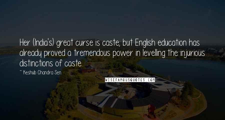 Keshub Chandra Sen Quotes: Her (India's) great curse is caste; but English education has already proved a tremendous power in levelling the injurious distinctions of caste.