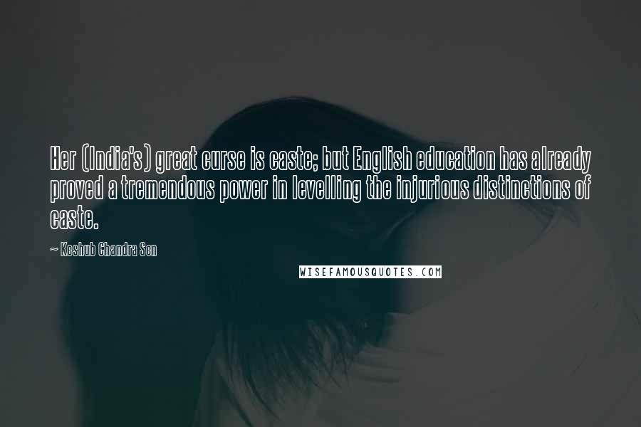 Keshub Chandra Sen Quotes: Her (India's) great curse is caste; but English education has already proved a tremendous power in levelling the injurious distinctions of caste.