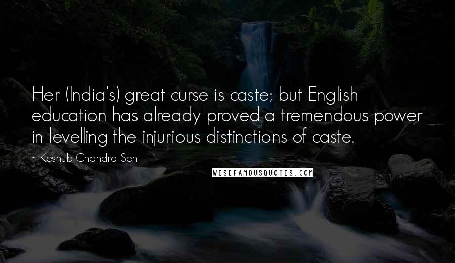 Keshub Chandra Sen Quotes: Her (India's) great curse is caste; but English education has already proved a tremendous power in levelling the injurious distinctions of caste.